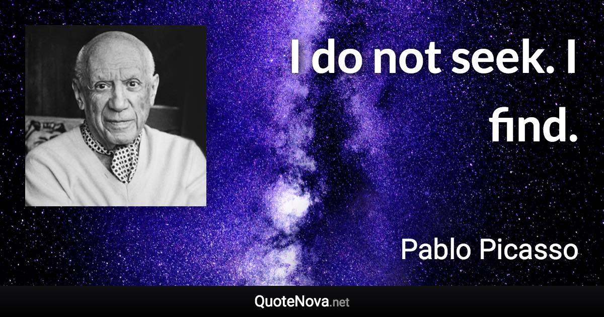 I do not seek. I find. - Pablo Picasso quote