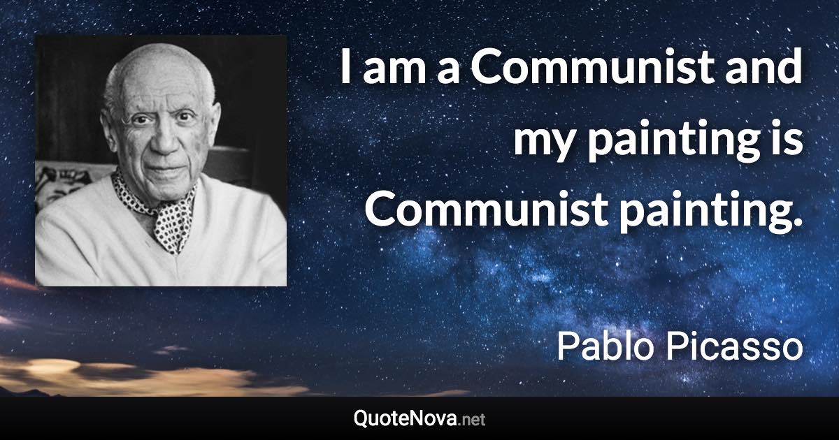 I am a Communist and my painting is Communist painting. - Pablo Picasso quote