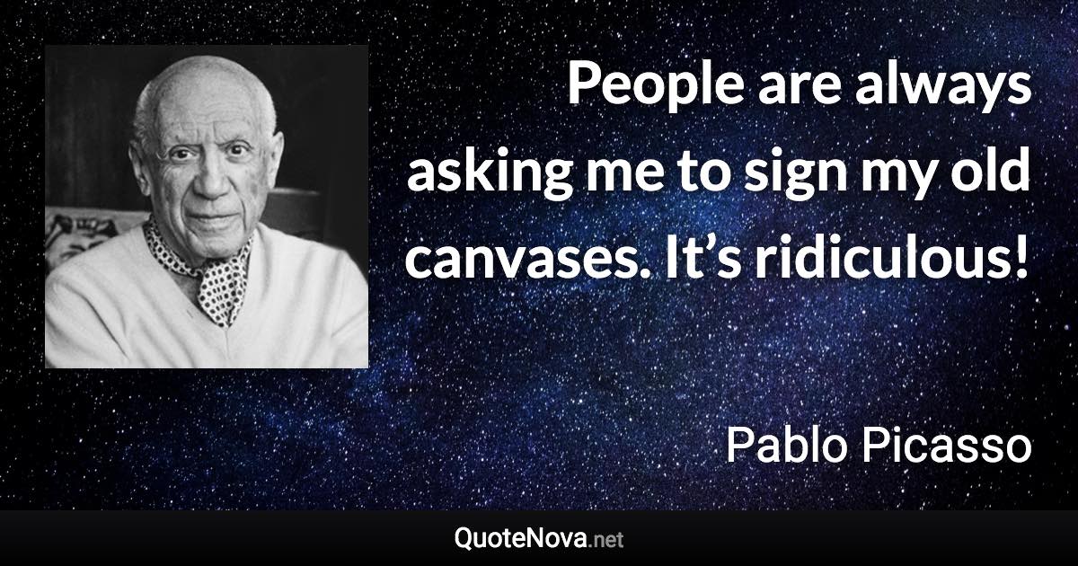 People are always asking me to sign my old canvases. It’s ridiculous! - Pablo Picasso quote