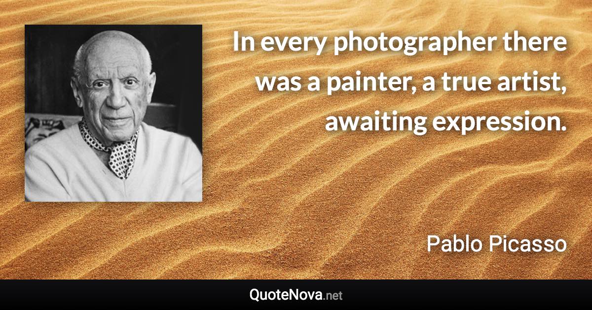 In every photographer there was a painter, a true artist, awaiting expression. - Pablo Picasso quote