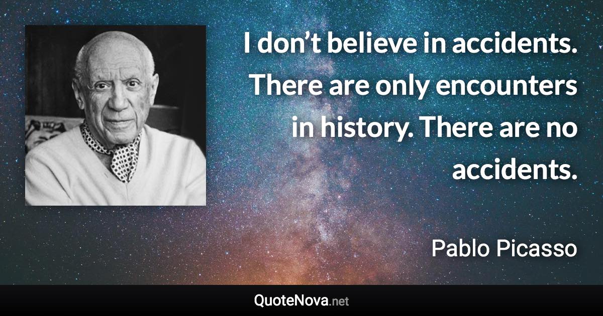 I don’t believe in accidents. There are only encounters in history. There are no accidents. - Pablo Picasso quote