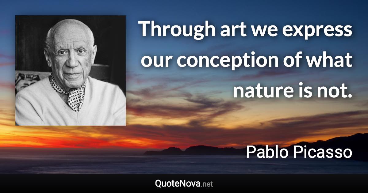 Through art we express our conception of what nature is not. - Pablo Picasso quote