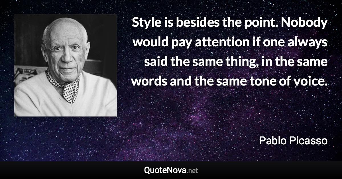 Style is besides the point. Nobody would pay attention if one always said the same thing, in the same words and the same tone of voice. - Pablo Picasso quote