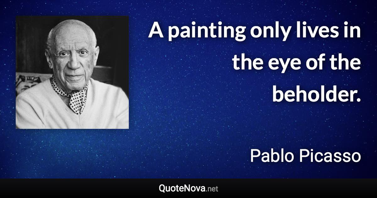 A painting only lives in the eye of the beholder. - Pablo Picasso quote