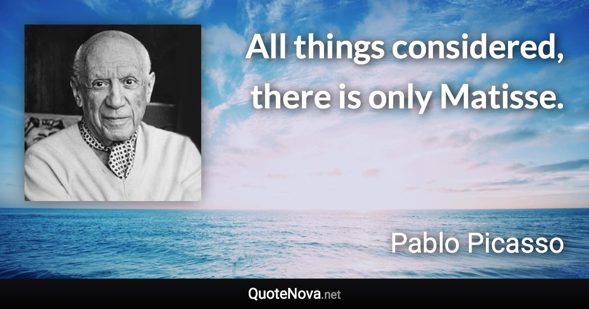 All things considered, there is only Matisse. - Pablo Picasso quote