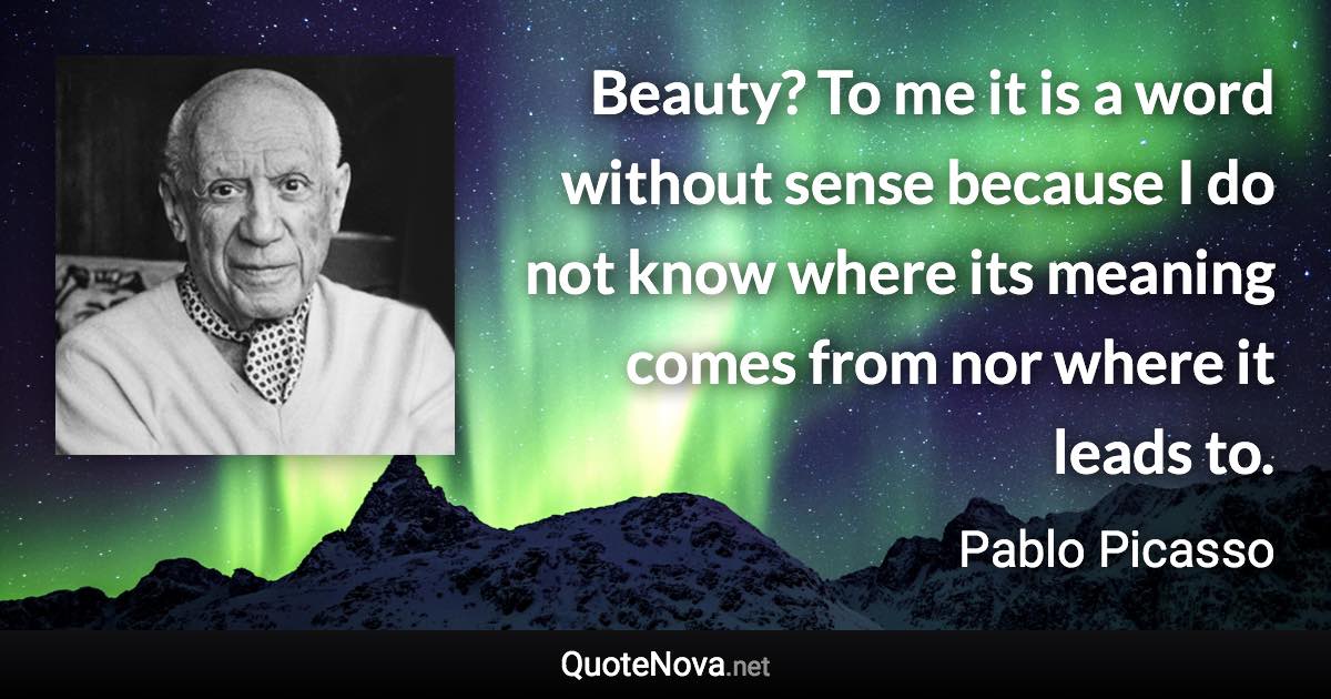 Beauty? To me it is a word without sense because I do not know where its meaning comes from nor where it leads to. - Pablo Picasso quote