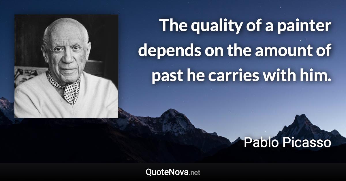 The quality of a painter depends on the amount of past he carries with him. - Pablo Picasso quote