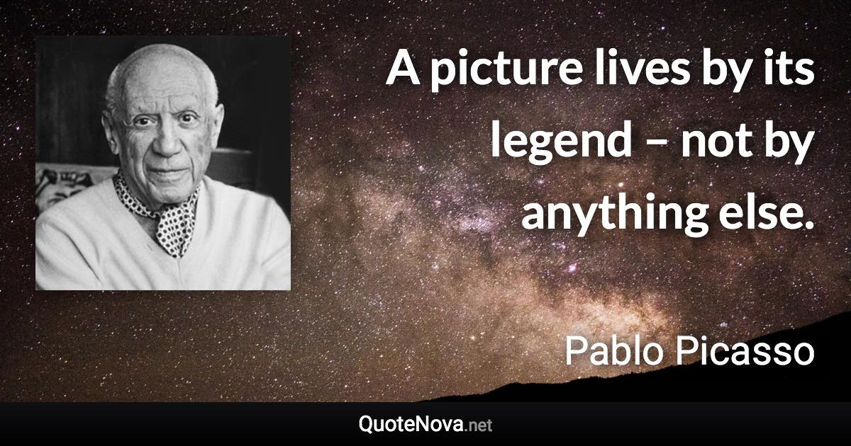 A picture lives by its legend – not by anything else. - Pablo Picasso quote