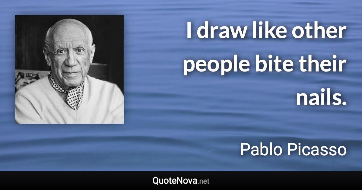 I draw like other people bite their nails. - Pablo Picasso quote