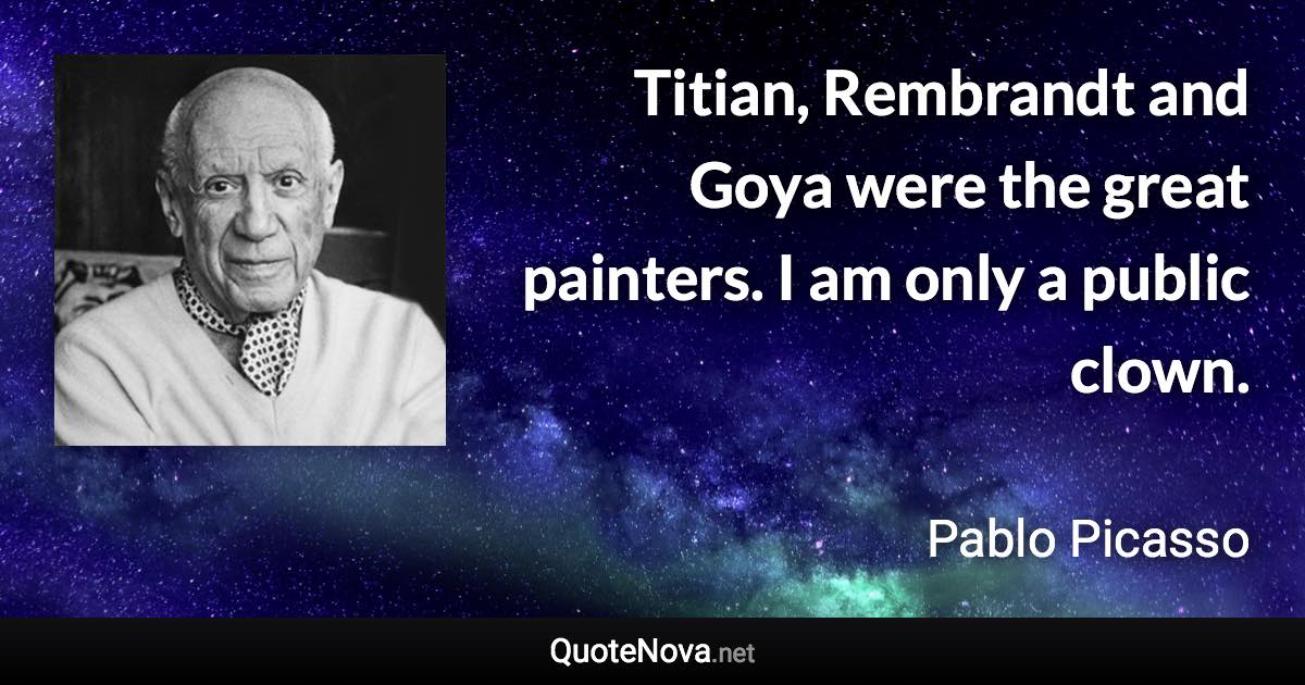 Titian, Rembrandt and Goya were the great painters. I am only a public clown. - Pablo Picasso quote