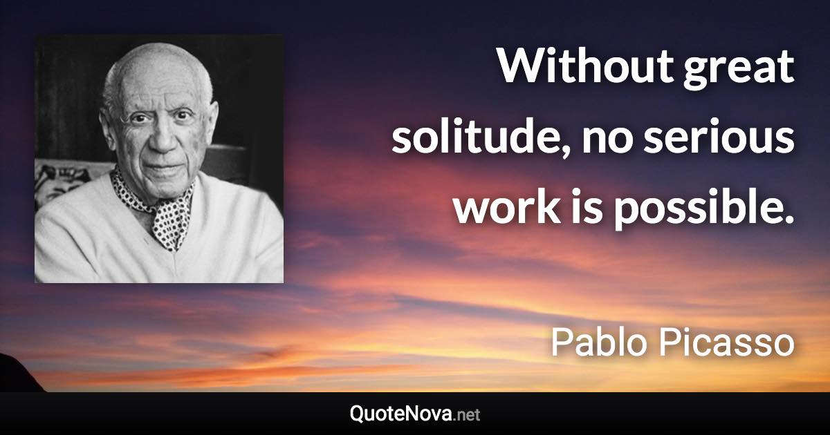 Without great solitude, no serious work is possible. - Pablo Picasso quote