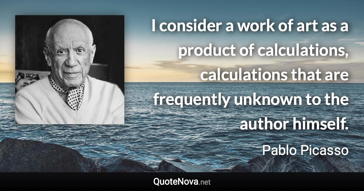 I consider a work of art as a product of calculations, calculations that are frequently unknown to the author himself. - Pablo Picasso quote