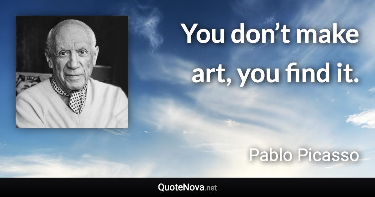 You don’t make art, you find it. - Pablo Picasso quote