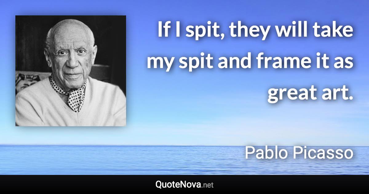 If I spit, they will take my spit and frame it as great art. - Pablo Picasso quote