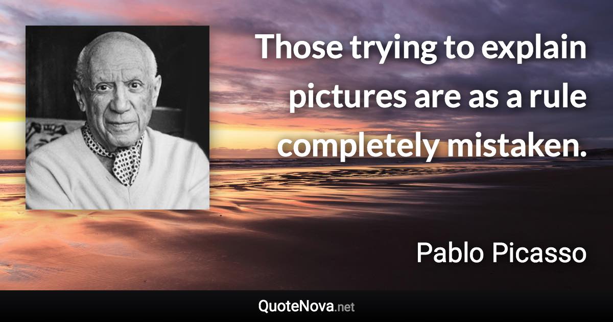 Those trying to explain pictures are as a rule completely mistaken. - Pablo Picasso quote