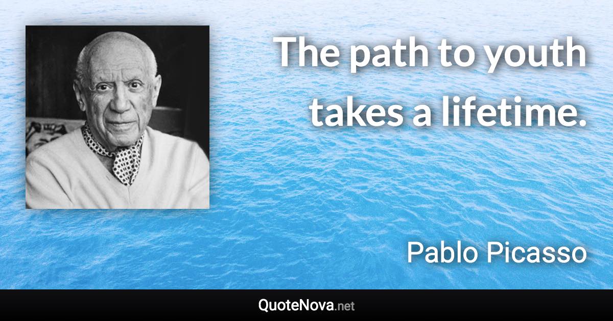 The path to youth takes a lifetime. - Pablo Picasso quote