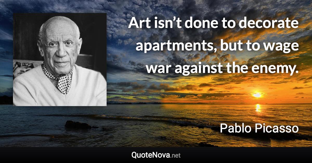 Art isn’t done to decorate apartments, but to wage war against the enemy. - Pablo Picasso quote