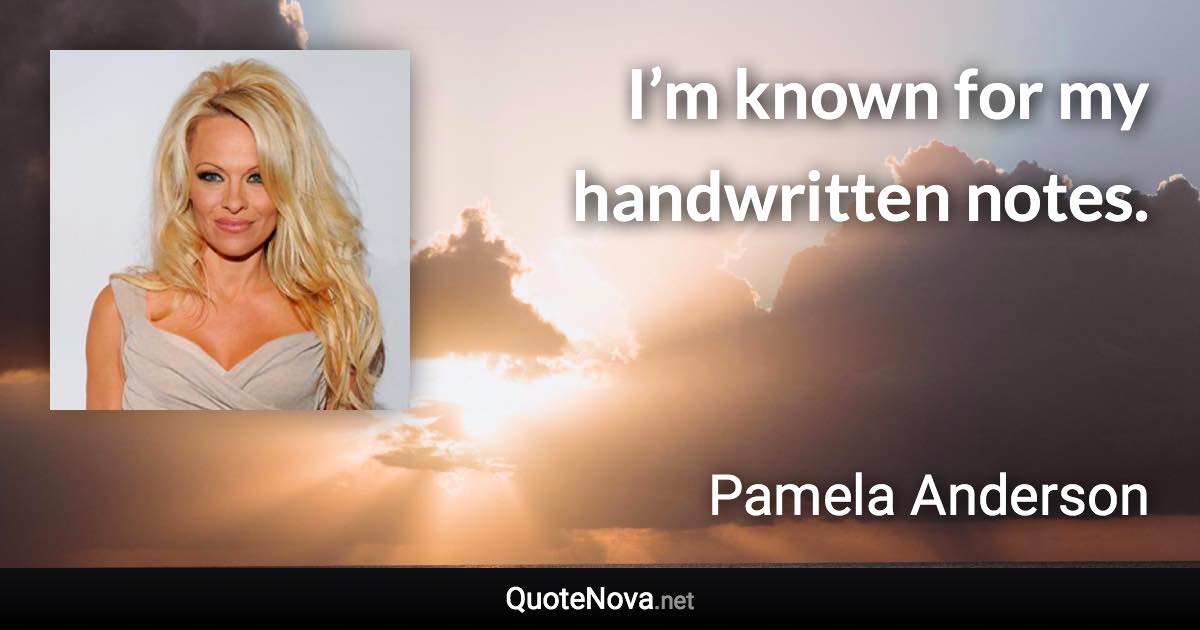 I’m known for my handwritten notes. - Pamela Anderson quote