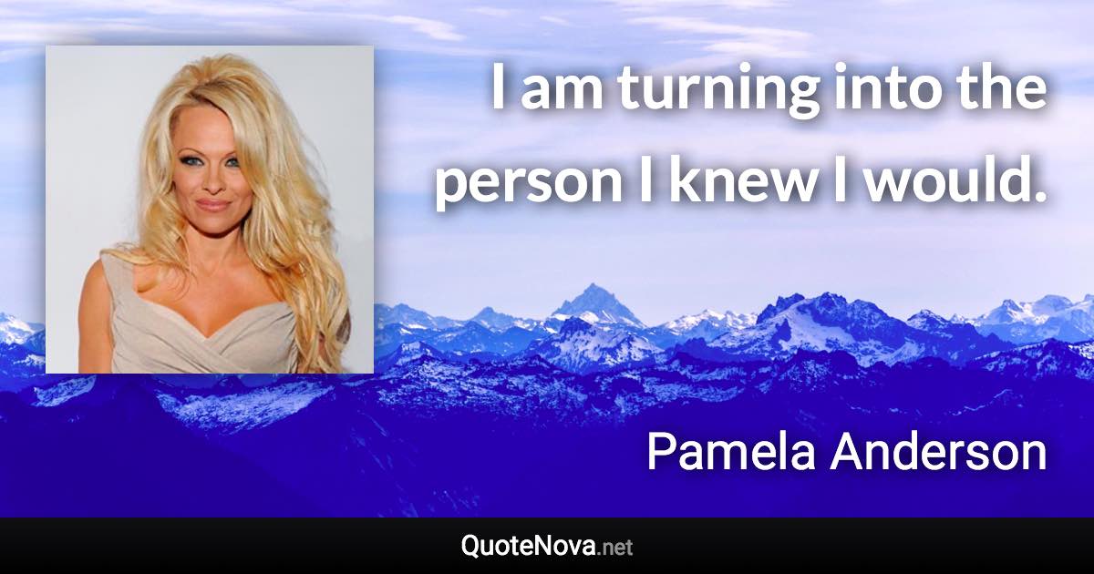 I am turning into the person I knew I would. - Pamela Anderson quote