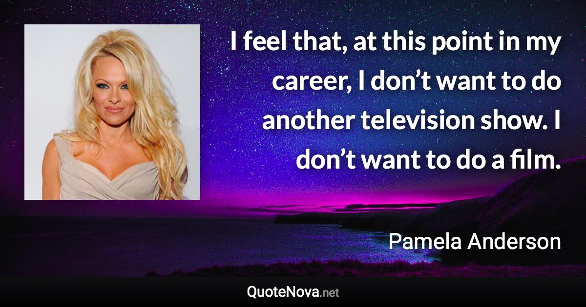 I feel that, at this point in my career, I don’t want to do another television show. I don’t want to do a film. - Pamela Anderson quote