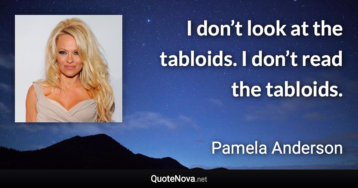 I don’t look at the tabloids. I don’t read the tabloids. - Pamela Anderson quote