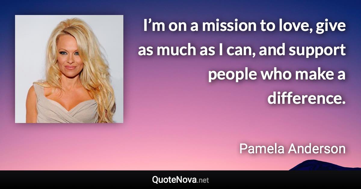 I’m on a mission to love, give as much as I can, and support people who make a difference. - Pamela Anderson quote