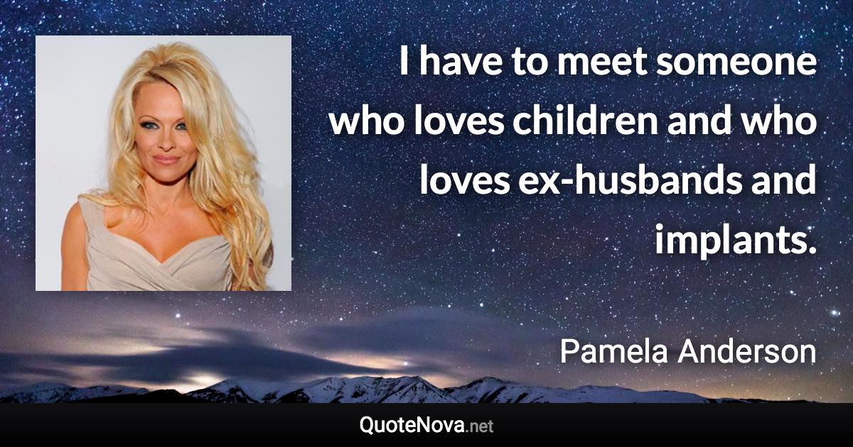 I have to meet someone who loves children and who loves ex-husbands and implants. - Pamela Anderson quote