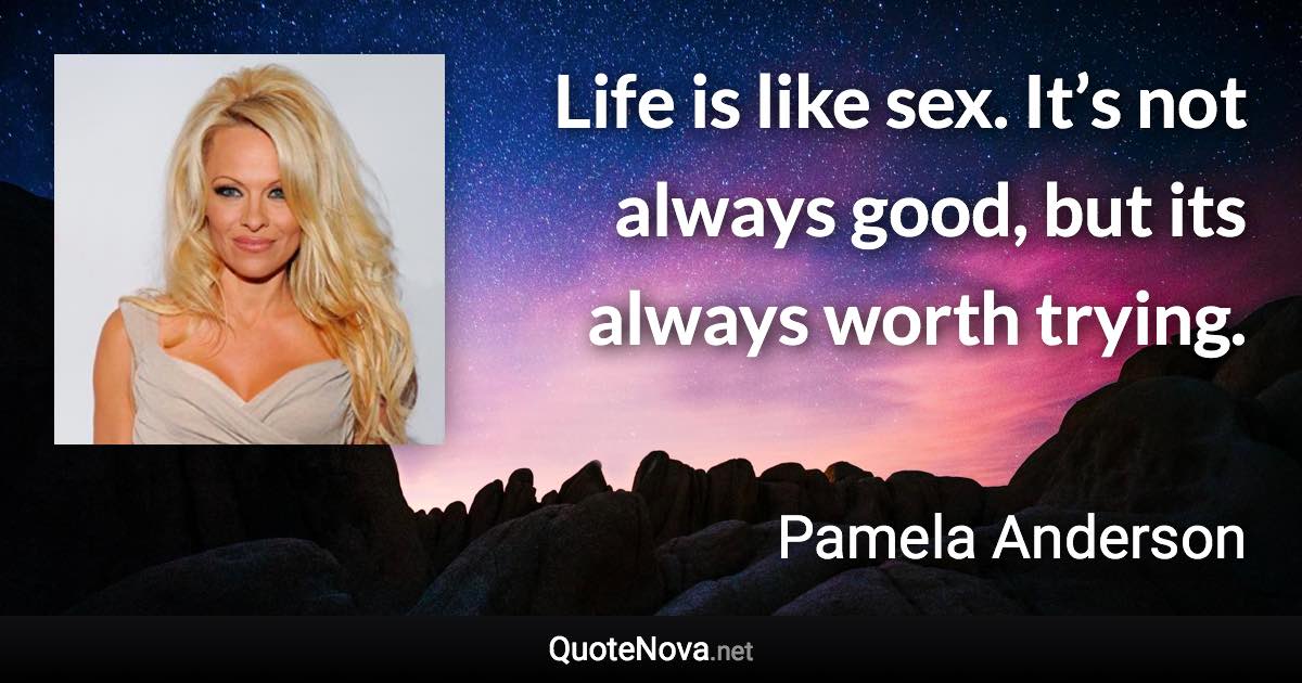 Life is like sex. It’s not always good, but its always worth trying. - Pamela Anderson quote