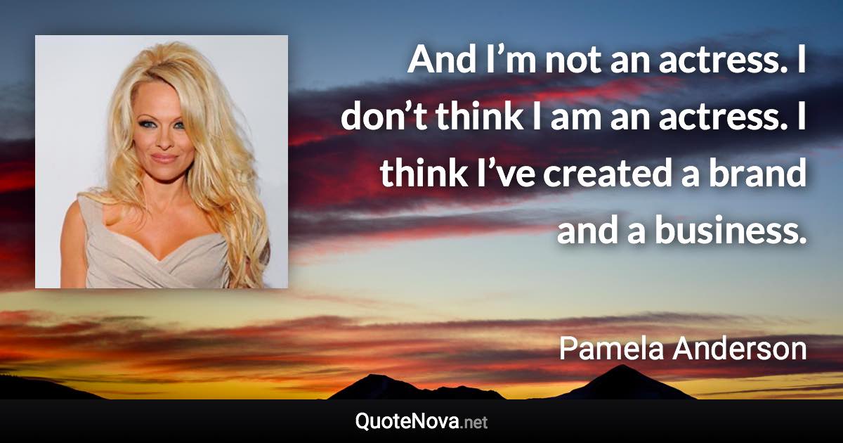 And I’m not an actress. I don’t think I am an actress. I think I’ve created a brand and a business. - Pamela Anderson quote