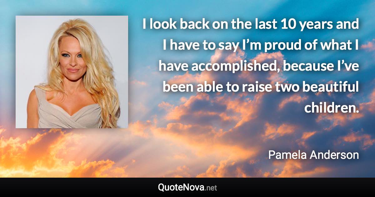 I look back on the last 10 years and I have to say I’m proud of what I have accomplished, because I’ve been able to raise two beautiful children. - Pamela Anderson quote