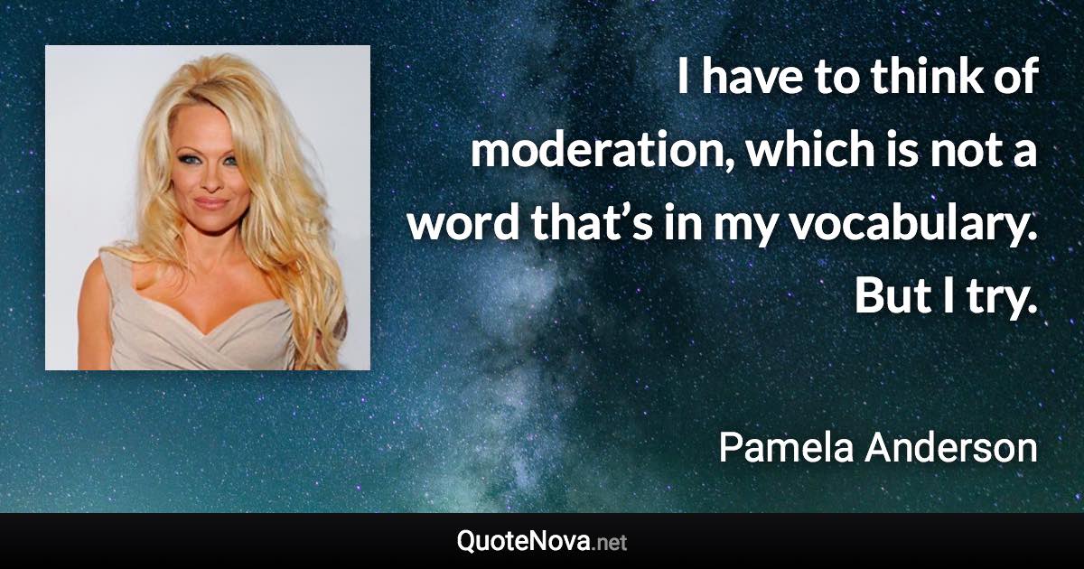 I have to think of moderation, which is not a word that’s in my vocabulary. But I try. - Pamela Anderson quote