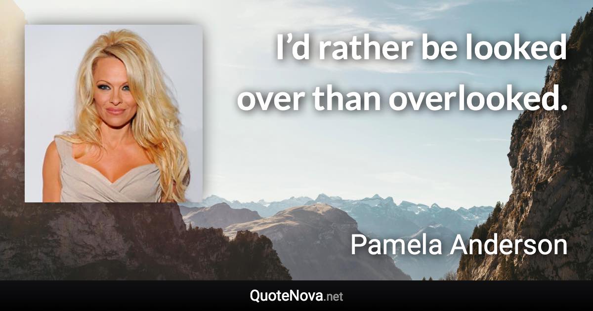 I’d rather be looked over than overlooked. - Pamela Anderson quote