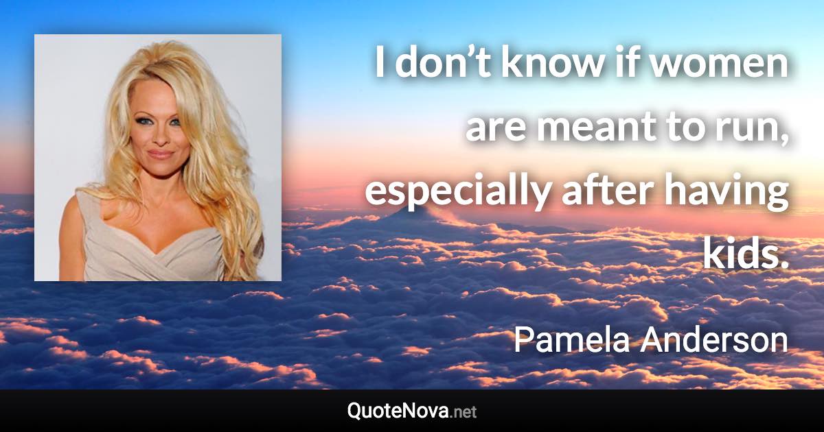 I don’t know if women are meant to run, especially after having kids. - Pamela Anderson quote