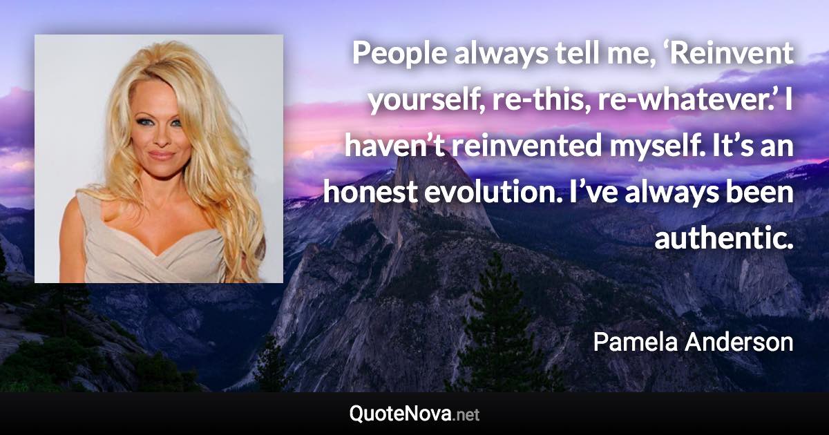 People always tell me, ‘Reinvent yourself, re-this, re-whatever.’ I haven’t reinvented myself. It’s an honest evolution. I’ve always been authentic. - Pamela Anderson quote