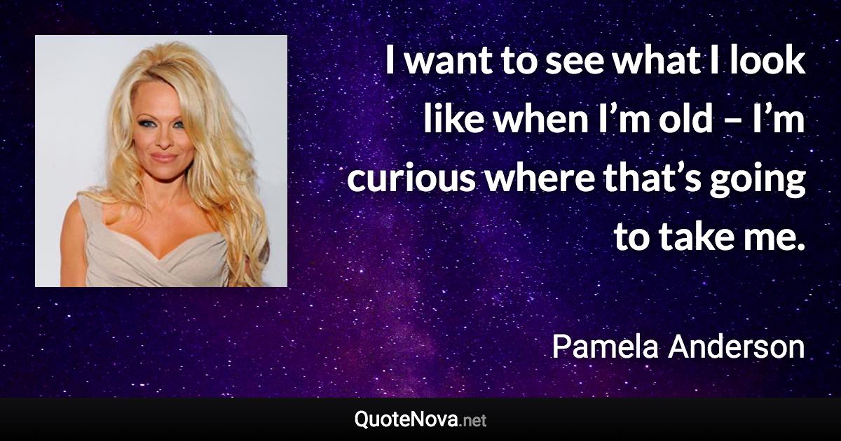 I want to see what I look like when I’m old – I’m curious where that’s going to take me. - Pamela Anderson quote