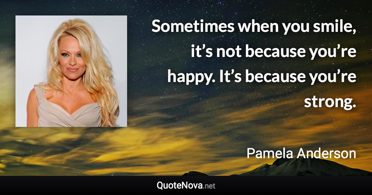 Sometimes when you smile, it’s not because you’re happy. It’s because you’re strong. - Pamela Anderson quote