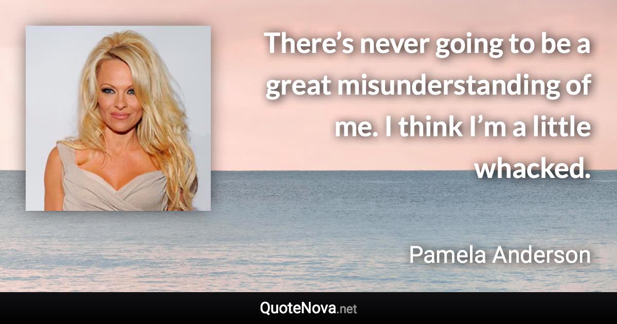 There’s never going to be a great misunderstanding of me. I think I’m a little whacked. - Pamela Anderson quote