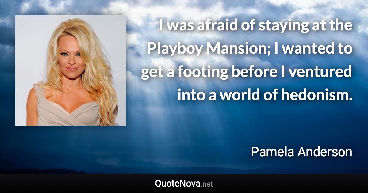 I was afraid of staying at the Playboy Mansion; I wanted to get a footing before I ventured into a world of hedonism. - Pamela Anderson quote