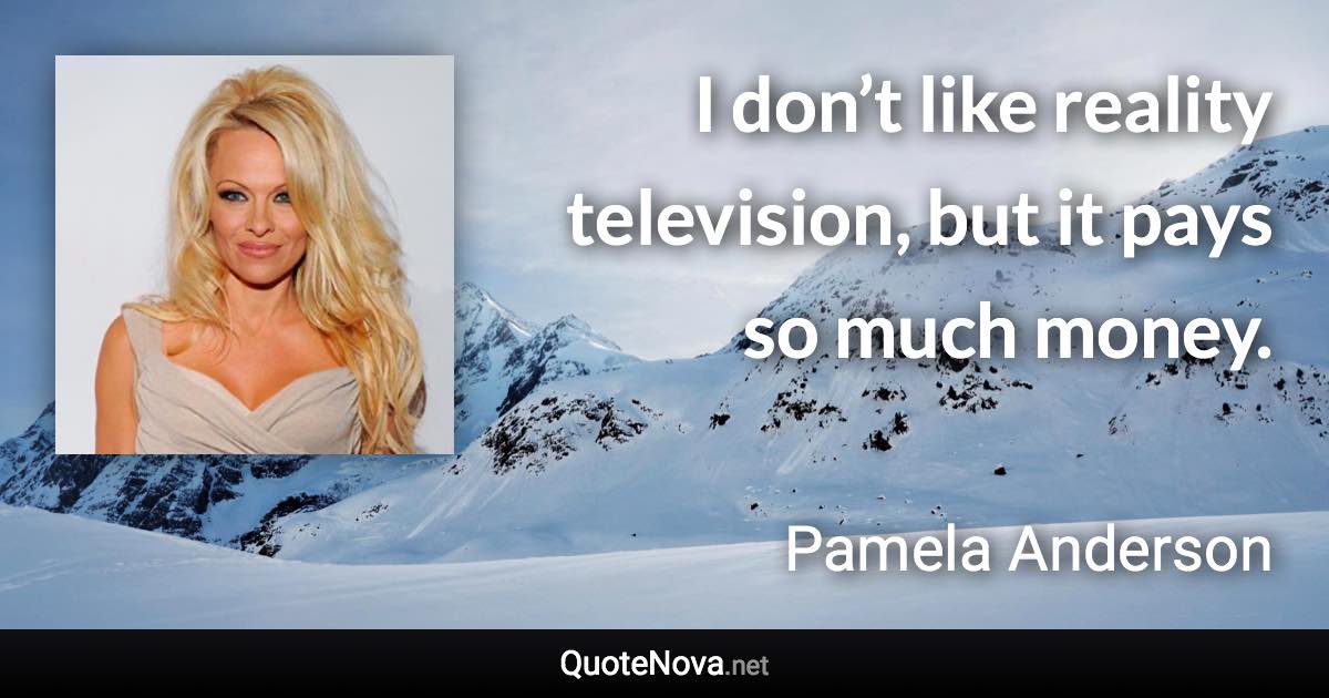 I don’t like reality television, but it pays so much money. - Pamela Anderson quote