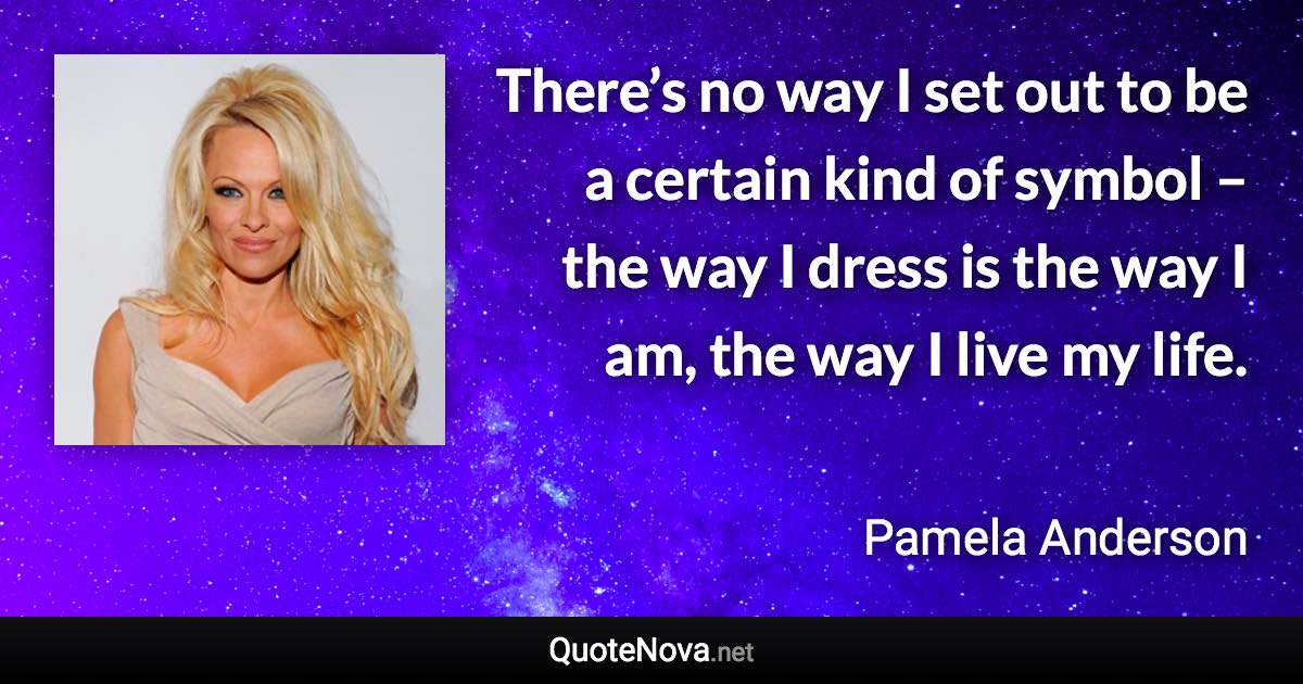 There’s no way I set out to be a certain kind of symbol – the way I dress is the way I am, the way I live my life. - Pamela Anderson quote