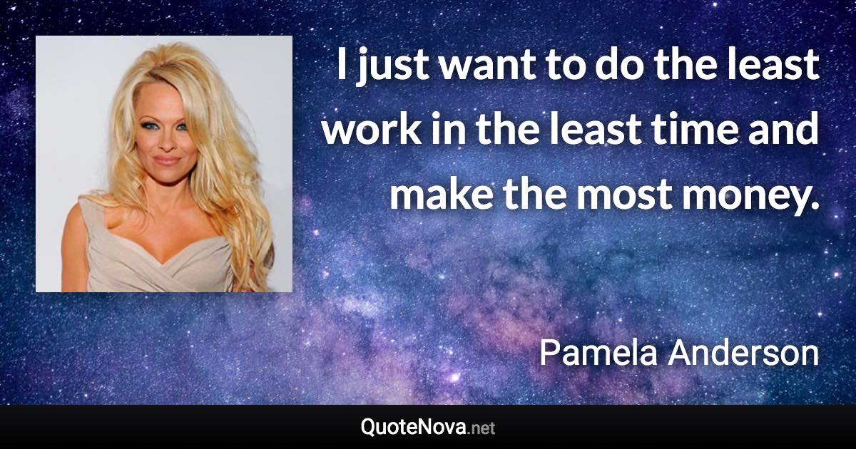 I just want to do the least work in the least time and make the most money. - Pamela Anderson quote