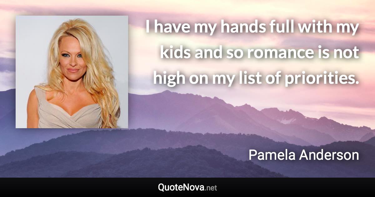 I have my hands full with my kids and so romance is not high on my list of priorities. - Pamela Anderson quote