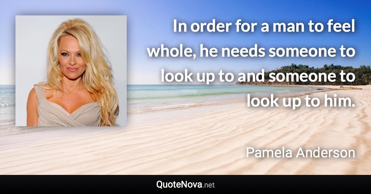 In order for a man to feel whole, he needs someone to look up to and someone to look up to him. - Pamela Anderson quote