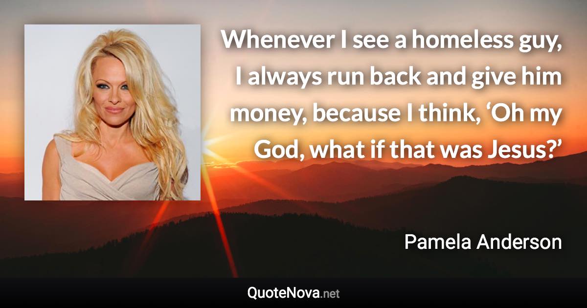 Whenever I see a homeless guy, I always run back and give him money, because I think, ‘Oh my God, what if that was Jesus?’ - Pamela Anderson quote