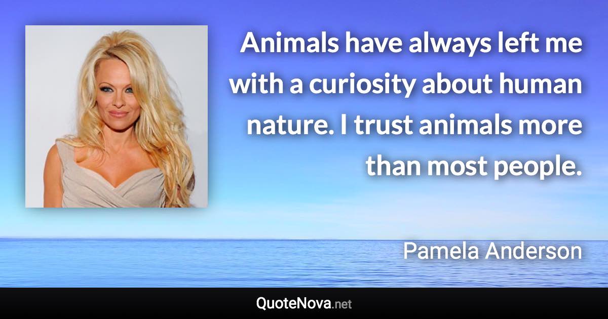 Animals have always left me with a curiosity about human nature. I trust animals more than most people. - Pamela Anderson quote