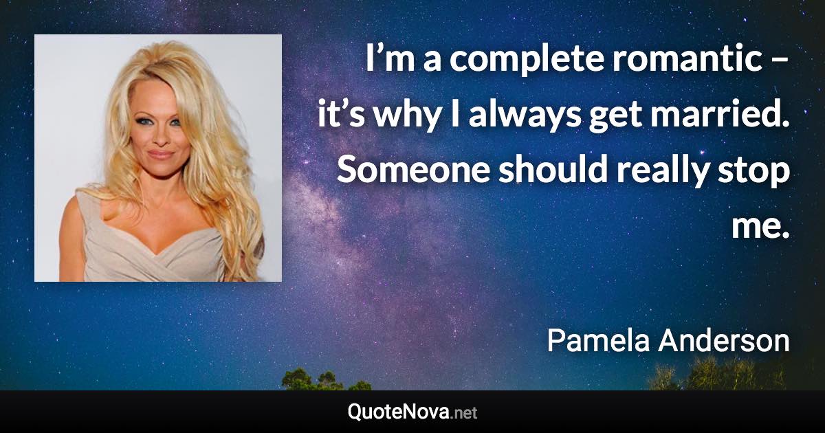 I’m a complete romantic – it’s why I always get married. Someone should really stop me. - Pamela Anderson quote