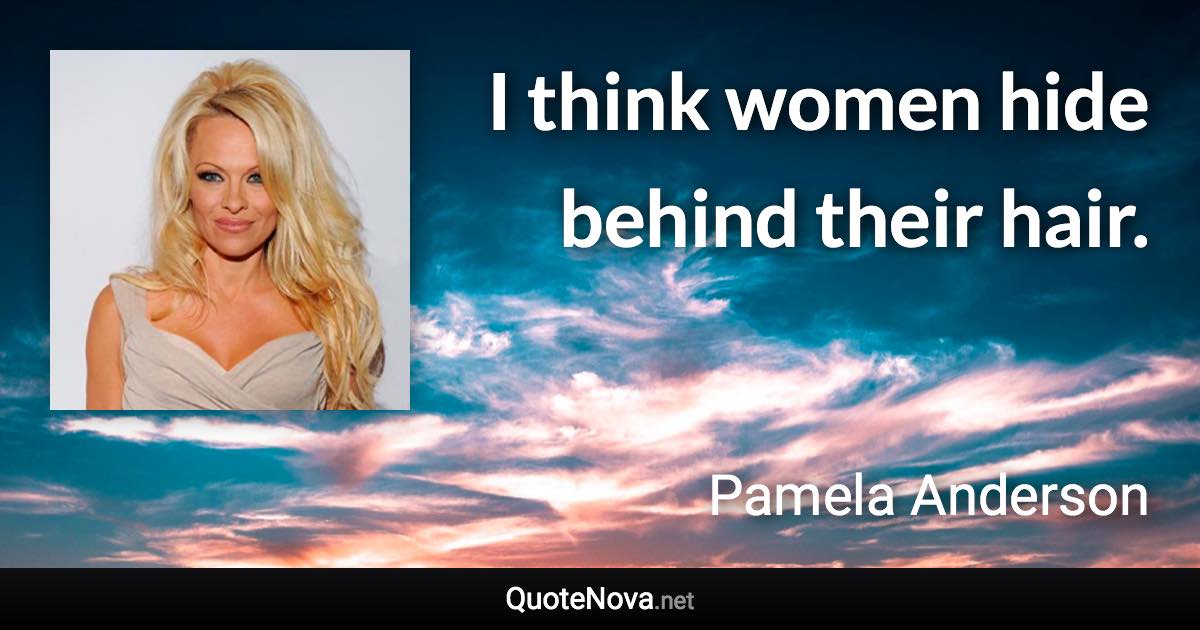 I think women hide behind their hair. - Pamela Anderson quote