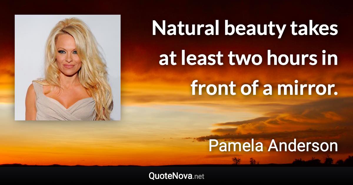 Natural beauty takes at least two hours in front of a mirror. - Pamela Anderson quote