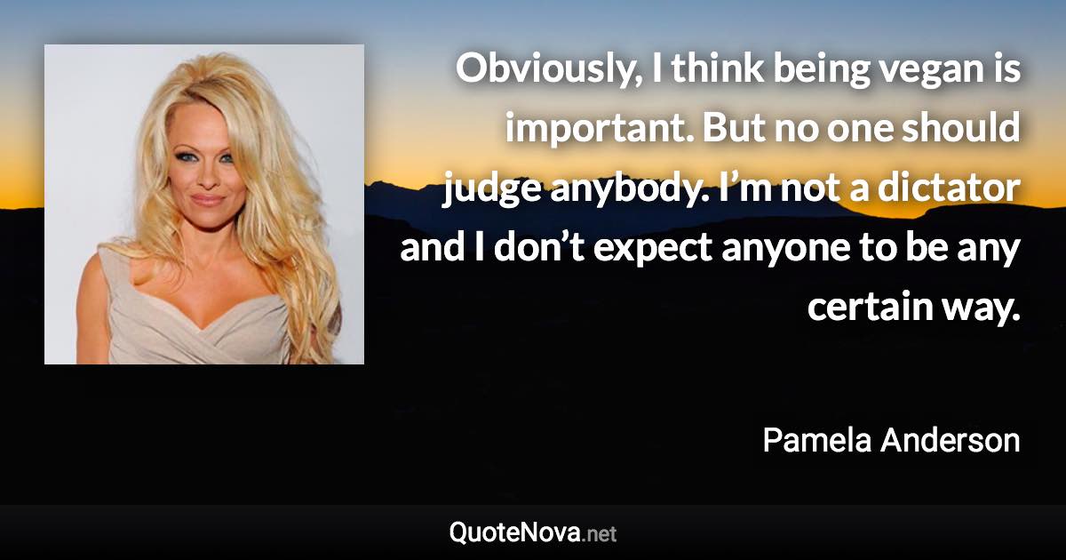 Obviously, I think being vegan is important. But no one should judge anybody. I’m not a dictator and I don’t expect anyone to be any certain way. - Pamela Anderson quote