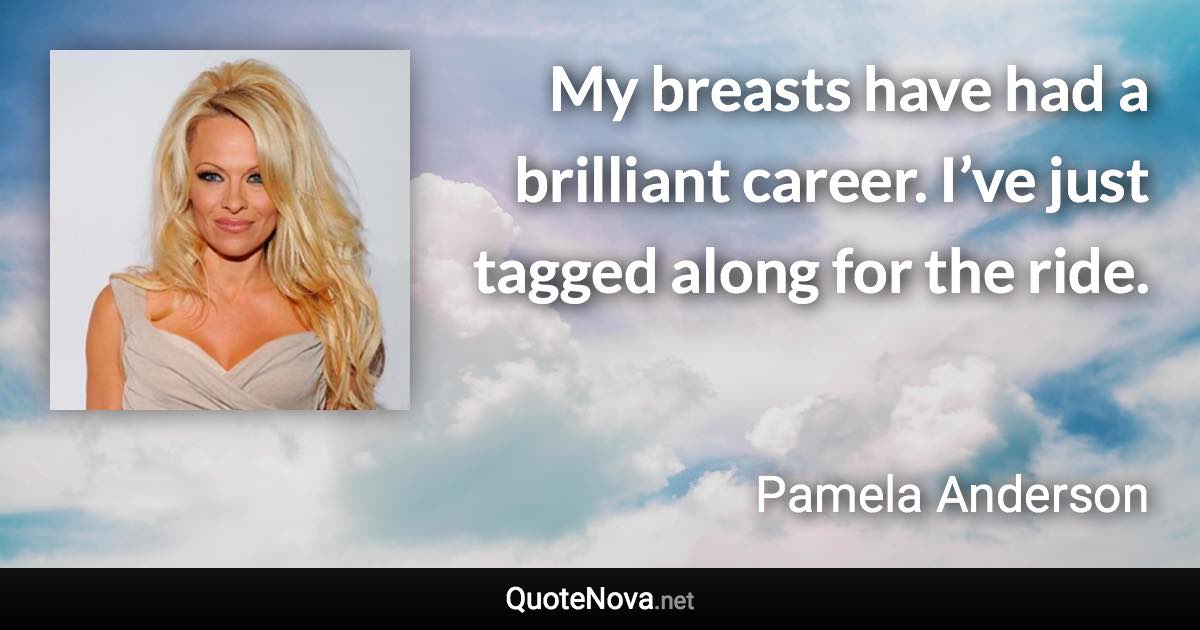 My breasts have had a brilliant career. I’ve just tagged along for the ride. - Pamela Anderson quote